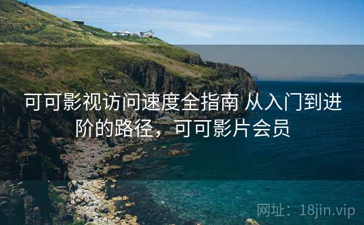 可可影视访问速度全指南 从入门到进阶的路径,可可影片会员 第2张 可可影视访问速度全指南 从入门到进阶的路径,可可影片会员 第2张