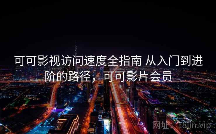 可可影视访问速度全指南 从入门到进阶的路径,可可影片会员 第1张 可可影视访问速度全指南 从入门到进阶的路径,可可影片会员 第1张