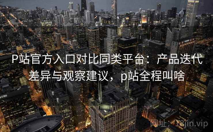 P站官方入口对比同类平台:产品迭代差异与观察建议,p站全程叫啥 第1张 P站官方入口对比同类平台:产品迭代差异与观察建议,p站全程叫啥 第1张