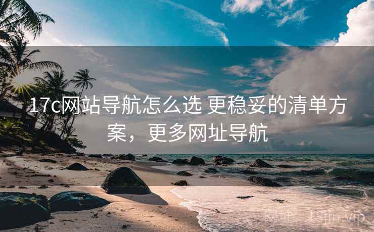 17c网站导航怎么选 更稳妥的清单方案,更多网址导航 第2张 17c网站导航怎么选 更稳妥的清单方案,更多网址导航 第2张