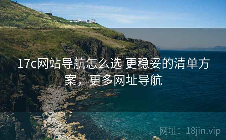 17c网站导航怎么选 更稳妥的清单方案,更多网址导航 第1张 17c网站导航怎么选 更稳妥的清单方案,更多网址导航 第1张