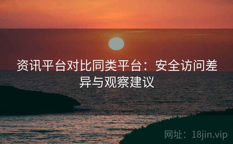 资讯平台对比同类平台:安全访问差异与观察建议 第2张 资讯平台对比同类平台:安全访问差异与观察建议 第2张