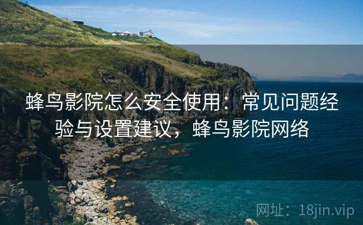 蜂鸟影院怎么安全使用:常见问题经验与设置建议,蜂鸟影院网络 第1张 蜂鸟影院怎么安全使用:常见问题经验与设置建议,蜂鸟影院网络 第1张
