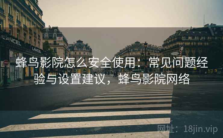 蜂鸟影院怎么安全使用:常见问题经验与设置建议,蜂鸟影院网络 第2张 蜂鸟影院怎么安全使用:常见问题经验与设置建议,蜂鸟影院网络 第2张