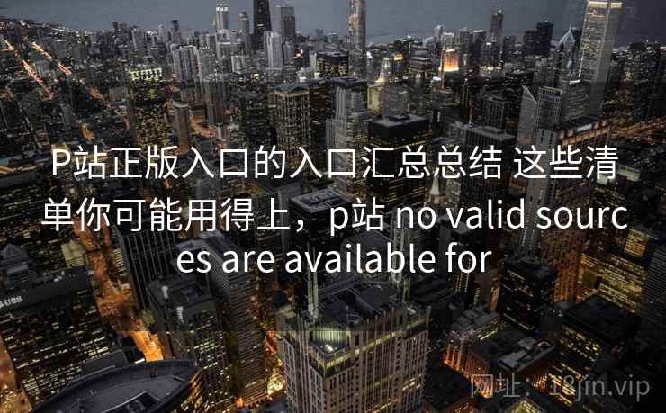 P站正版入口的入口汇总总结 这些清单你可能用得上,p站 no valid sources are available for 第1张 P站正版入口的入口汇总总结 这些清单你可能用得上,p站 no valid sources are available for 第1张