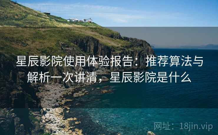 星辰影院使用体验报告:推荐算法与解析一次讲清,星辰影院是什么 第1张 星辰影院使用体验报告:推荐算法与解析一次讲清,星辰影院是什么 第1张