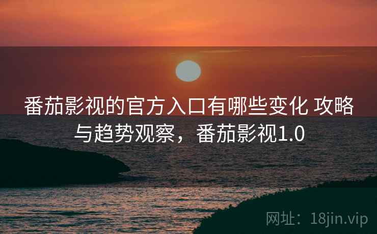 番茄影视的官方入口有哪些变化 攻略与趋势观察,番茄影视1.0 第2张 番茄影视的官方入口有哪些变化 攻略与趋势观察,番茄影视1.0 第2张