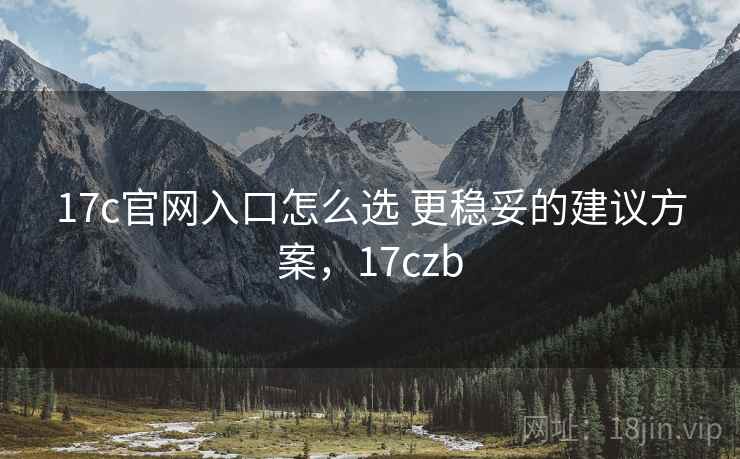 17c官网入口怎么选 更稳妥的建议方案,17czb 第2张 17c官网入口怎么选 更稳妥的建议方案,17czb 第2张