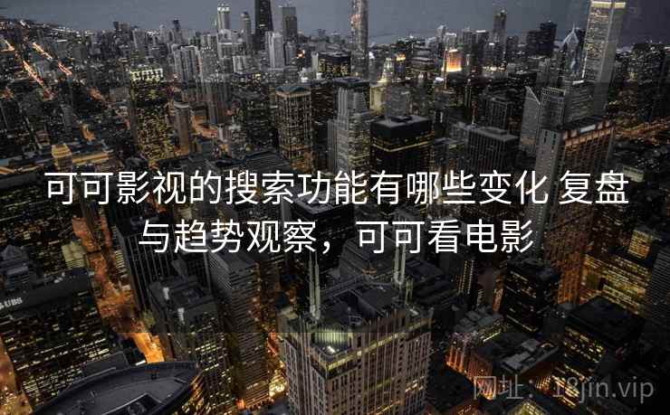 可可影视的搜索功能有哪些变化 复盘与趋势观察,可可看电影 第1张 可可影视的搜索功能有哪些变化 复盘与趋势观察,可可看电影 第1张