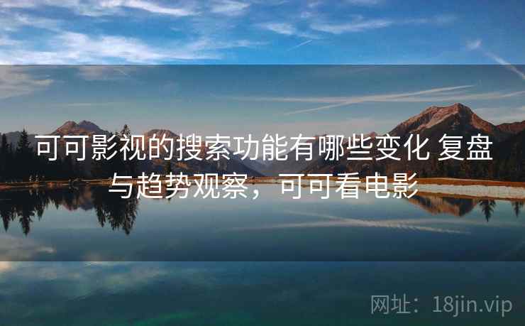 可可影视的搜索功能有哪些变化 复盘与趋势观察,可可看电影 第2张 可可影视的搜索功能有哪些变化 复盘与趋势观察,可可看电影 第2张