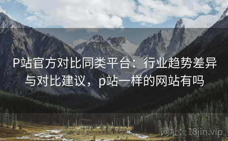 P站官方对比同类平台:行业趋势差异与对比建议,p站一样的网站有吗 第2张 P站官方对比同类平台:行业趋势差异与对比建议,p站一样的网站有吗 第2张