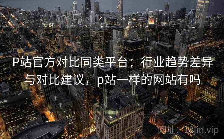 P站官方对比同类平台:行业趋势差异与对比建议,p站一样的网站有吗 第1张 P站官方对比同类平台:行业趋势差异与对比建议,p站一样的网站有吗 第1张