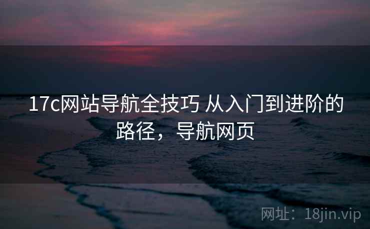17c网站导航全技巧 从入门到进阶的路径,导航网页 17c网站导航全技巧 从入门到进阶的路径,导航网页