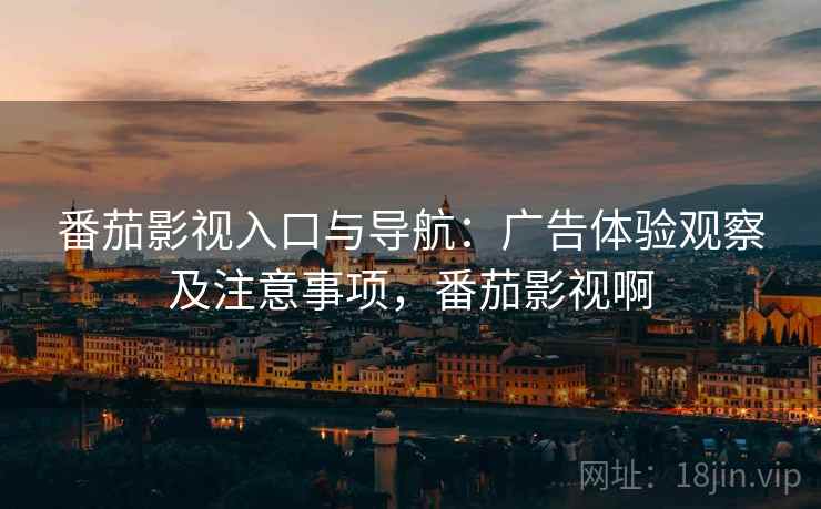 番茄影视入口与导航：广告体验观察及注意事项，番茄影视啊  第1张
