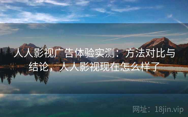 人人影视广告体验实测：方法对比与结论，人人影视现在怎么样了  第1张