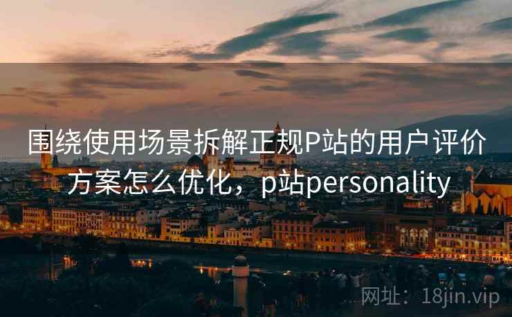 围绕使用场景拆解正规P站的用户评价 方案怎么优化，p站personality  第2张