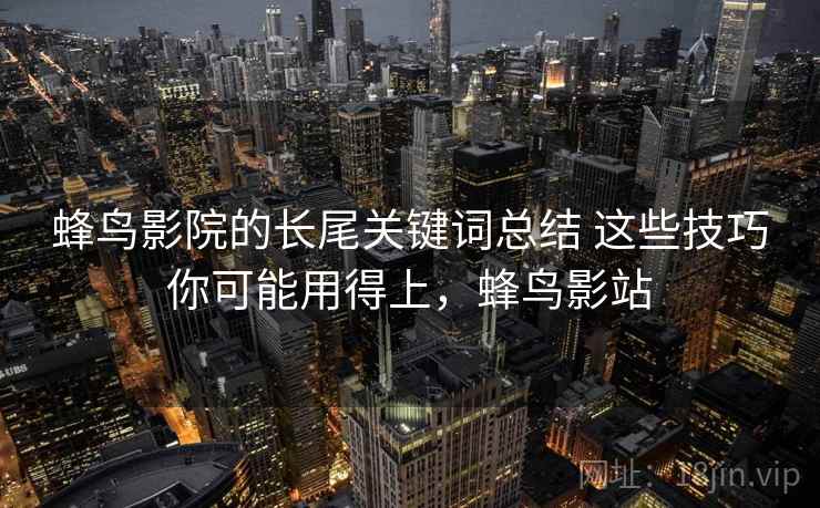 蜂鸟影院的长尾关键词总结 这些技巧你可能用得上，蜂鸟影站  第2张
