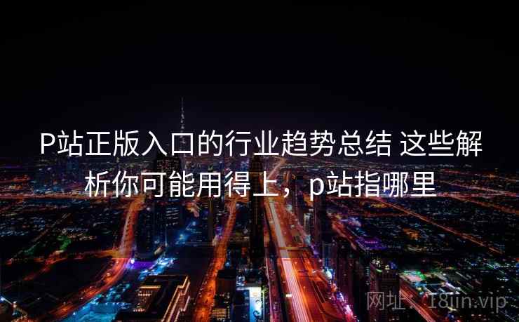 P站正版入口的行业趋势总结 这些解析你可能用得上，p站指哪里  第2张
