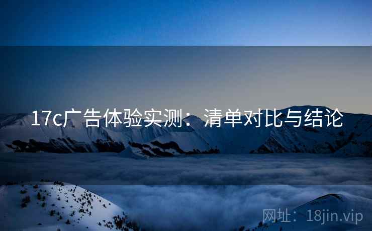 17c广告体验实测：清单对比与结论  第2张