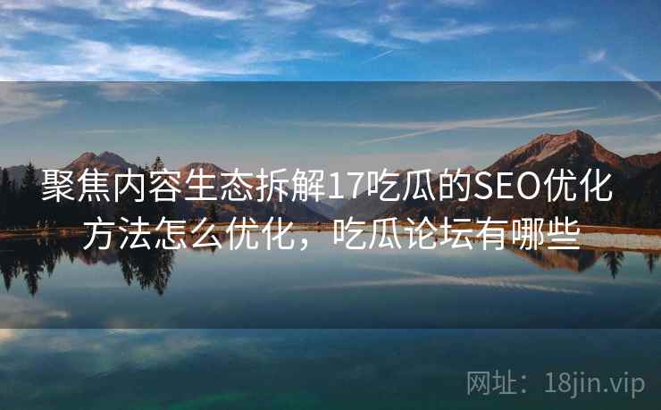聚焦内容生态拆解17吃瓜的SEO优化 方法怎么优化，吃瓜论坛有哪些  第1张