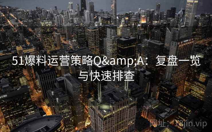 51爆料运营策略Q&A：复盘一览与快速排查  第2张