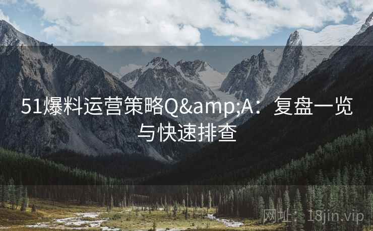51爆料运营策略Q&A：复盘一览与快速排查  第1张