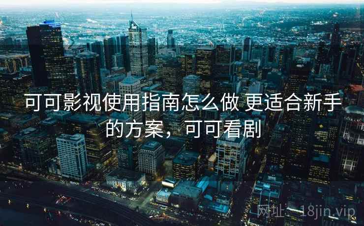 可可影视使用指南怎么做 更适合新手的方案，可可看剧  第2张