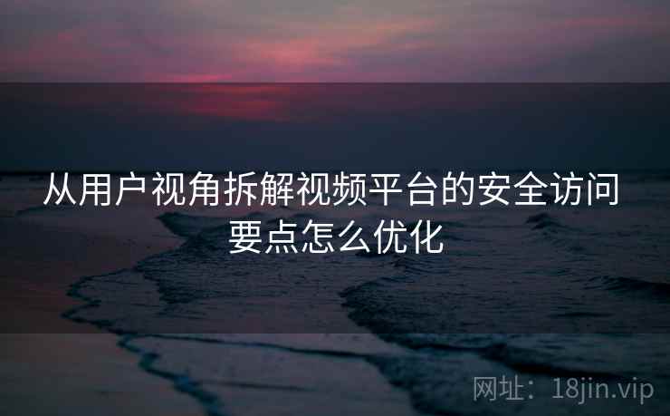 从用户视角拆解视频平台的安全访问 要点怎么优化  第2张