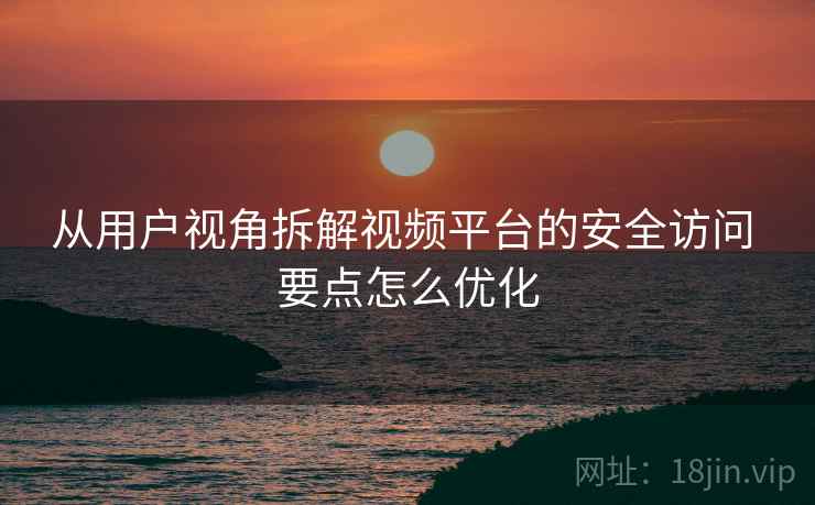 从用户视角拆解视频平台的安全访问 要点怎么优化  第1张
