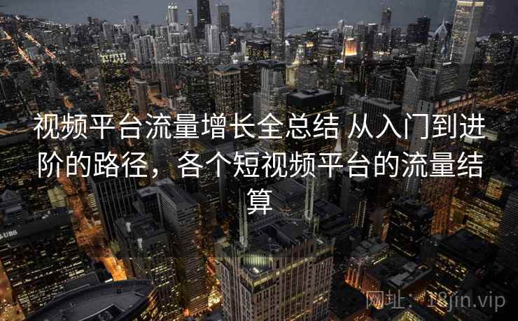 视频平台流量增长全总结 从入门到进阶的路径，各个短视频平台的流量结算  第1张