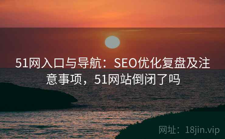 51网入口与导航：SEO优化复盘及注意事项，51网站倒闭了吗  第1张