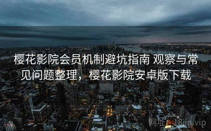 樱花影院会员机制避坑指南 观察与常见问题整理,樱花影院安卓版下载 第2张 樱花影院会员机制避坑指南 观察与常见问题整理,樱花影院安卓版下载 第2张