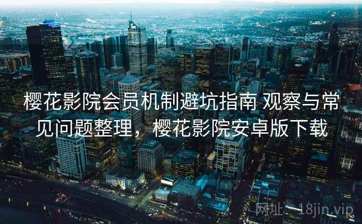 樱花影院会员机制避坑指南 观察与常见问题整理,樱花影院安卓版下载 第1张 樱花影院会员机制避坑指南 观察与常见问题整理,樱花影院安卓版下载 第1张