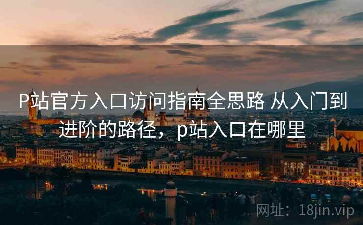 P站官方入口访问指南全思路 从入门到进阶的路径,p站入口在哪里 第2张 P站官方入口访问指南全思路 从入门到进阶的路径,p站入口在哪里 第2张