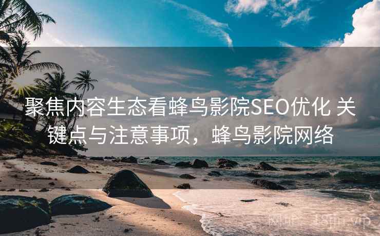 聚焦内容生态看蜂鸟影院SEO优化 关键点与注意事项,蜂鸟影院网络 第2张 聚焦内容生态看蜂鸟影院SEO优化 关键点与注意事项,蜂鸟影院网络 第2张