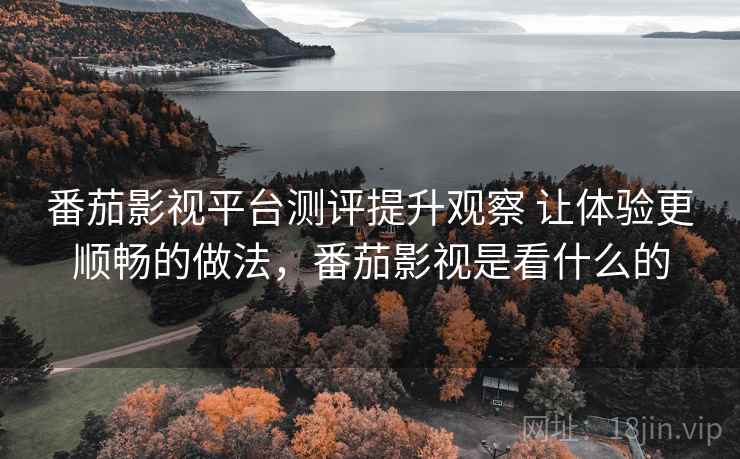 番茄影视平台测评提升观察 让体验更顺畅的做法,番茄影视是看什么的 第1张 番茄影视平台测评提升观察 让体验更顺畅的做法,番茄影视是看什么的 第1张