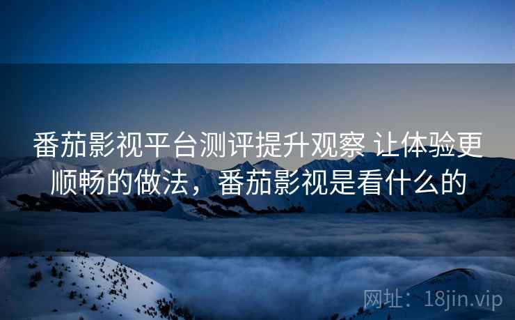 番茄影视平台测评提升观察 让体验更顺畅的做法,番茄影视是看什么的 第2张 番茄影视平台测评提升观察 让体验更顺畅的做法,番茄影视是看什么的 第2张