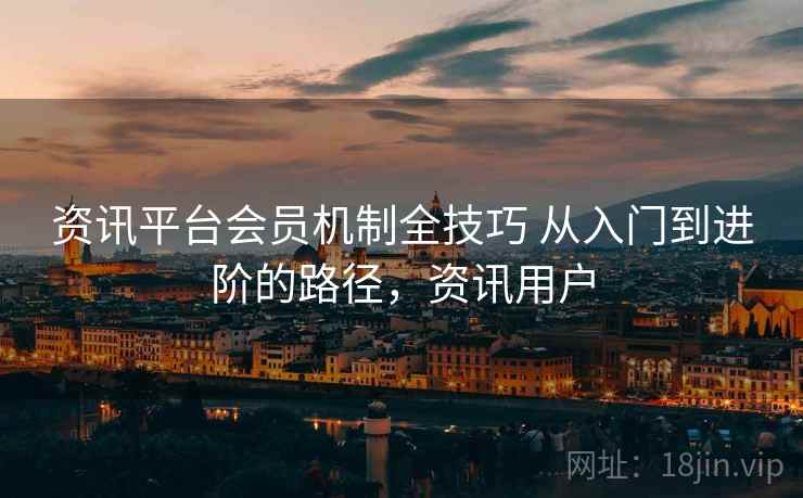资讯平台会员机制全技巧 从入门到进阶的路径,资讯用户 第2张 资讯平台会员机制全技巧 从入门到进阶的路径,资讯用户 第2张
