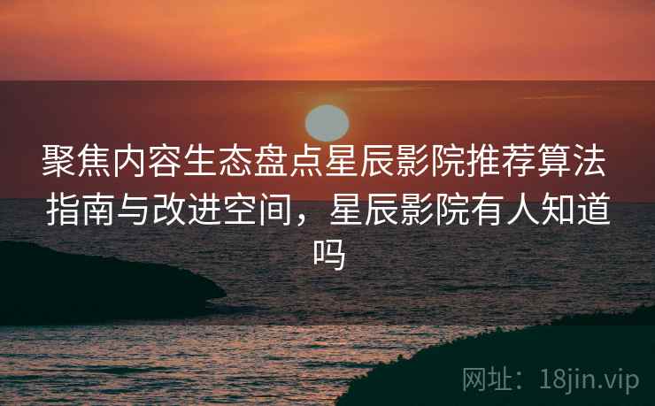 聚焦内容生态盘点星辰影院推荐算法 指南与改进空间，星辰影院有人知道吗  第1张