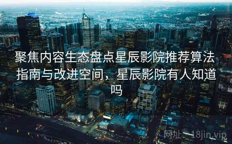 聚焦内容生态盘点星辰影院推荐算法 指南与改进空间，星辰影院有人知道吗  第2张