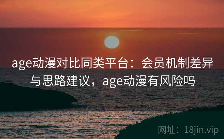 age动漫对比同类平台:会员机制差异与思路建议,age动漫有风险吗 第2张 age动漫对比同类平台:会员机制差异与思路建议,age动漫有风险吗 第2张
