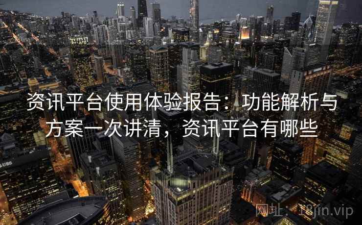 资讯平台使用体验报告:功能解析与方案一次讲清,资讯平台有哪些 第2张 资讯平台使用体验报告:功能解析与方案一次讲清,资讯平台有哪些 第2张
