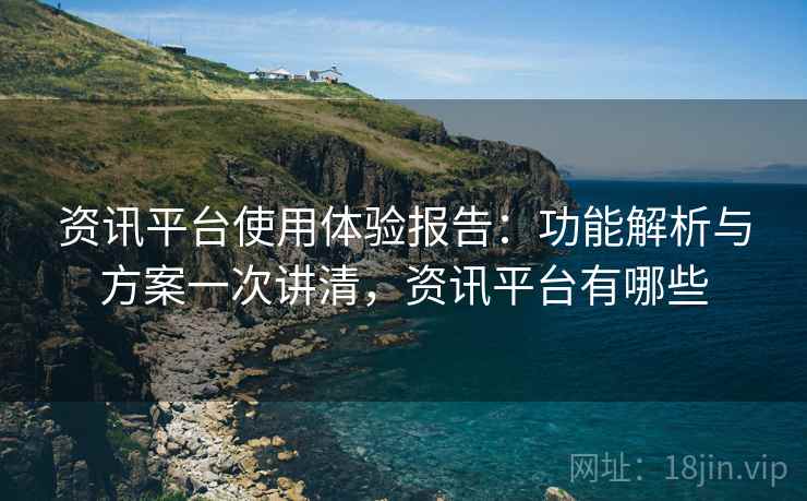 资讯平台使用体验报告:功能解析与方案一次讲清,资讯平台有哪些 第1张 资讯平台使用体验报告:功能解析与方案一次讲清,资讯平台有哪些 第1张
