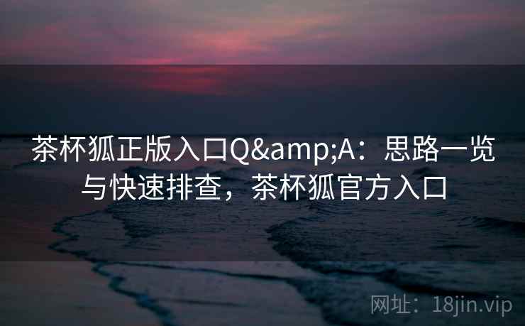 茶杯狐正版入口Q&A：思路一览与快速排查，茶杯狐官方入口  第1张
