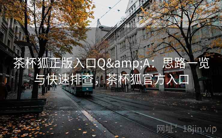 茶杯狐正版入口Q&A：思路一览与快速排查，茶杯狐官方入口  第2张
