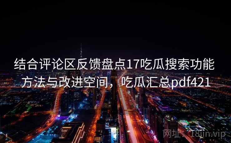 结合评论区反馈盘点17吃瓜搜索功能 方法与改进空间,吃瓜汇总pdf421 第1张 结合评论区反馈盘点17吃瓜搜索功能 方法与改进空间,吃瓜汇总pdf421 第1张