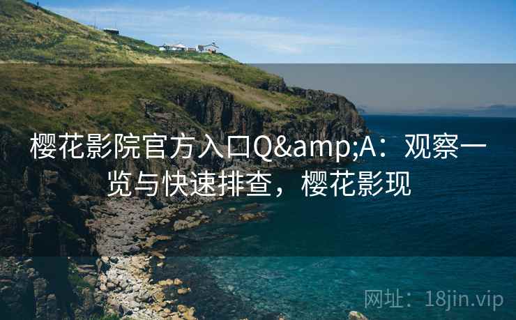 樱花影院官方入口Q&A：观察一览与快速排查，樱花影现  第2张
