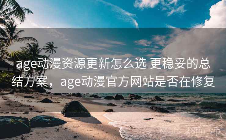 age动漫资源更新怎么选 更稳妥的总结方案,age动漫官方网站是否在修复 第1张 age动漫资源更新怎么选 更稳妥的总结方案,age动漫官方网站是否在修复 第1张