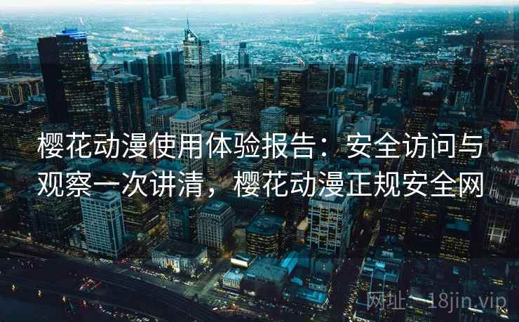 樱花动漫使用体验报告：安全访问与观察一次讲清，樱花动漫正规安全网  第2张